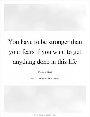You have to be stronger than your fears if you want to get anything done in this life Picture Quote #1