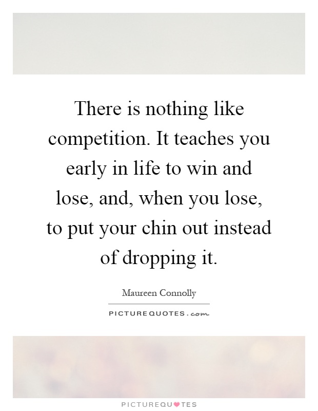 There is nothing like competition. It teaches you early in life to win and lose, and, when you lose, to put your chin out instead of dropping it Picture Quote #1