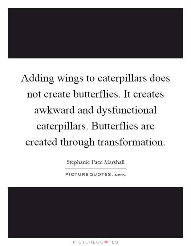Adding wings to caterpillars does not create butterflies. It creates awkward and dysfunctional caterpillars. Butterflies are created through transformation Picture Quote #1