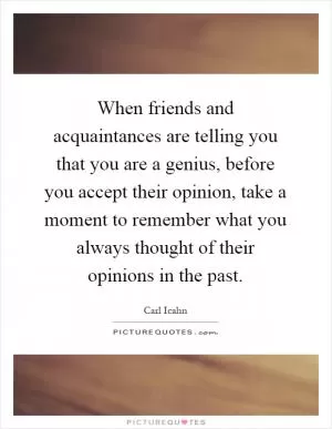 When friends and acquaintances are telling you that you are a genius, before you accept their opinion, take a moment to remember what you always thought of their opinions in the past Picture Quote #1