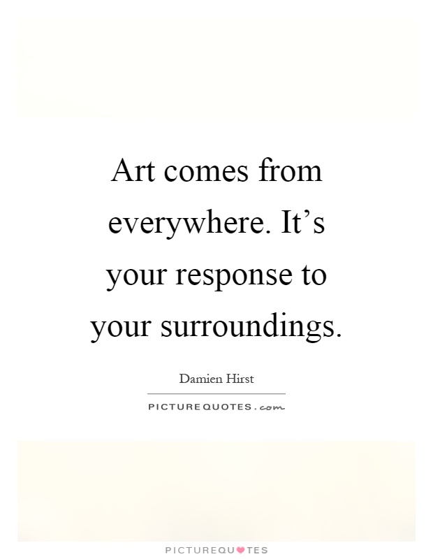 Art comes from everywhere. It's your response to your surroundings Picture Quote #1