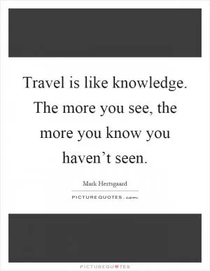 Travel is like knowledge. The more you see, the more you know you haven’t seen Picture Quote #1