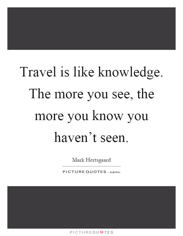 Travel is like knowledge. The more you see, the more you know you haven't seen Picture Quote #1