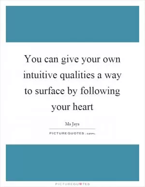 You can give your own intuitive qualities a way to surface by following your heart Picture Quote #1