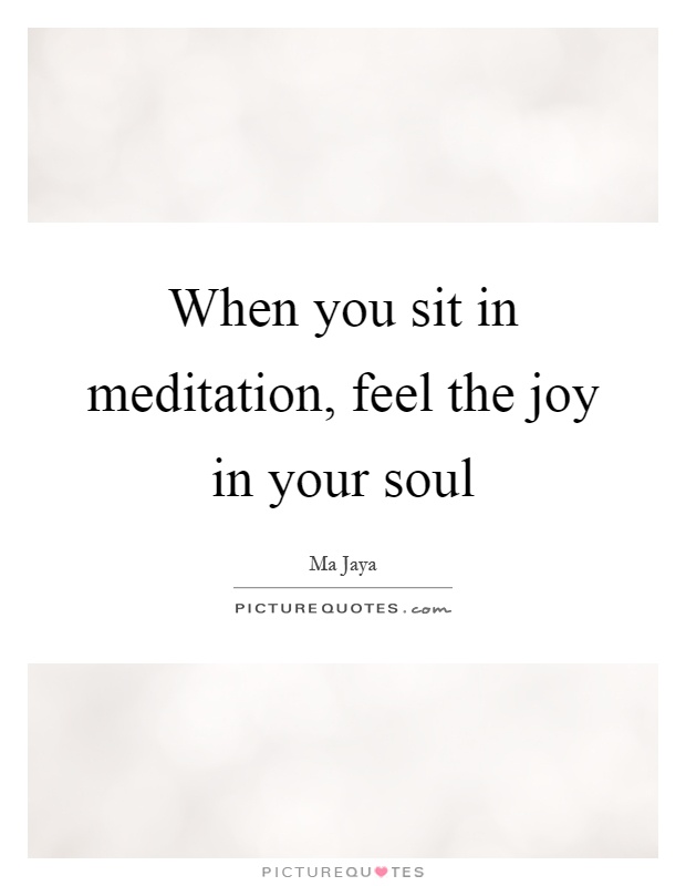 When you sit in meditation, feel the joy in your soul Picture Quote #1