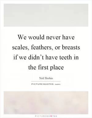 We would never have scales, feathers, or breasts if we didn’t have teeth in the first place Picture Quote #1