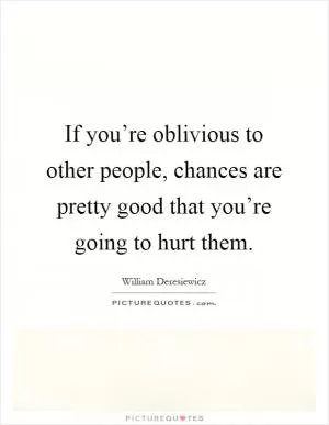 If you’re oblivious to other people, chances are pretty good that you’re going to hurt them Picture Quote #1
