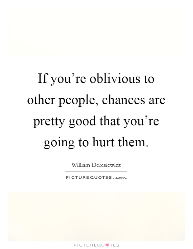 If you're oblivious to other people, chances are pretty good that you're going to hurt them Picture Quote #1