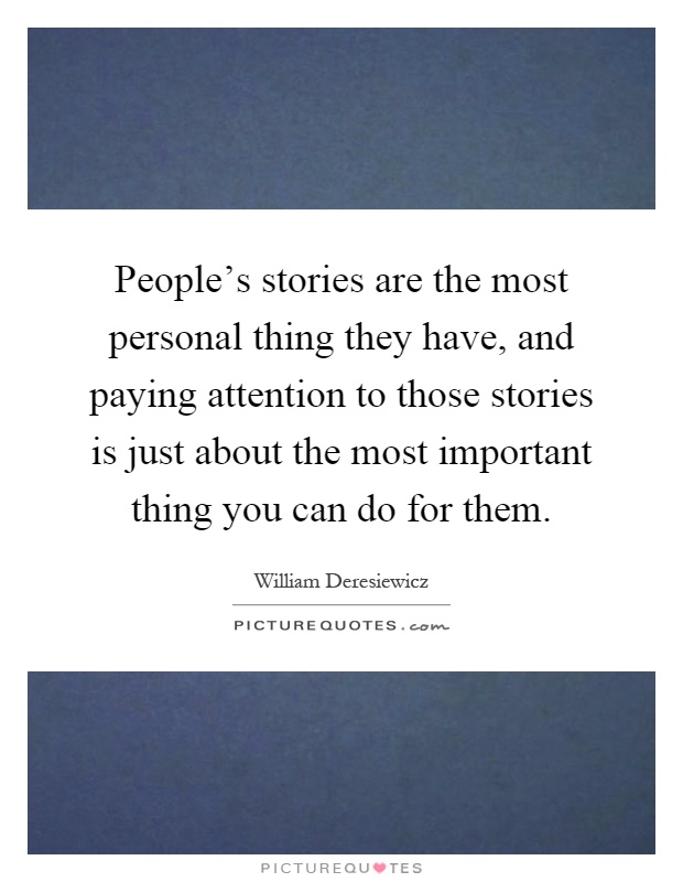 People's stories are the most personal thing they have, and paying attention to those stories is just about the most important thing you can do for them Picture Quote #1