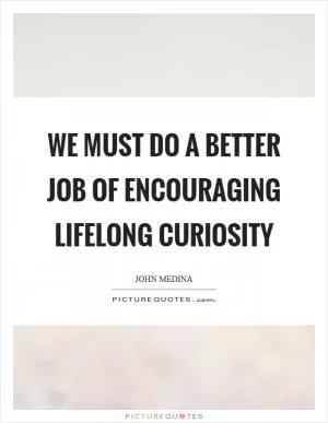 We must do a better job of encouraging lifelong curiosity Picture Quote #1