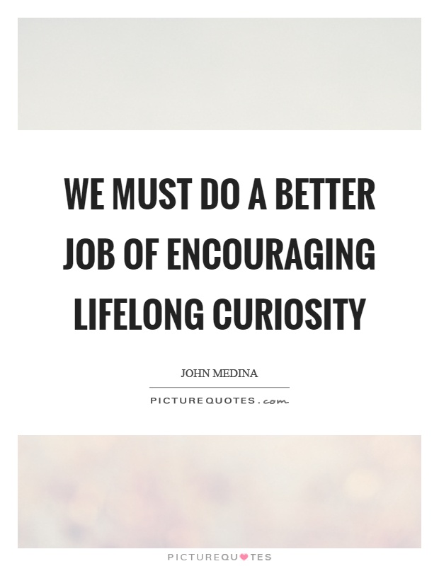 We must do a better job of encouraging lifelong curiosity Picture Quote #1