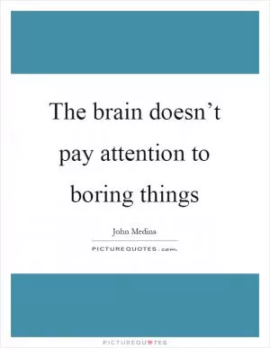 The brain doesn’t pay attention to boring things Picture Quote #1