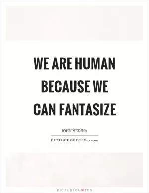 We are human because we can fantasize Picture Quote #1
