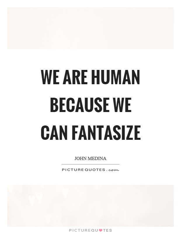 We are human because we can fantasize Picture Quote #1