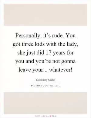 Personally, it’s rude. You got three kids with the lady, she just did 17 years for you and you’re not gonna leave your... whatever! Picture Quote #1