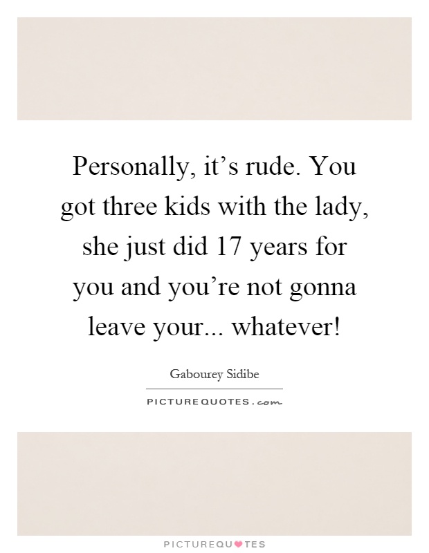 Personally, it's rude. You got three kids with the lady, she just did 17 years for you and you're not gonna leave your... whatever! Picture Quote #1