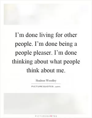 I’m done living for other people. I’m done being a people pleaser. I’m done thinking about what people think about me Picture Quote #1