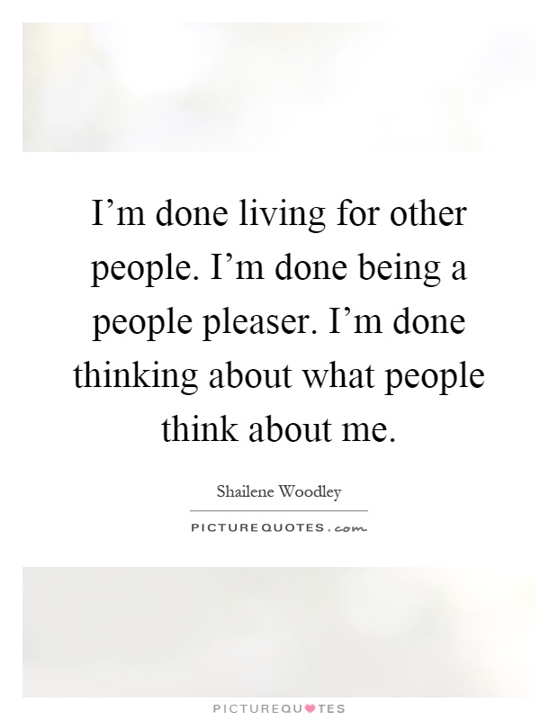 I'm done living for other people. I'm done being a people pleaser. I'm done thinking about what people think about me Picture Quote #1