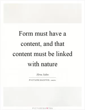 Form must have a content, and that content must be linked with nature Picture Quote #1