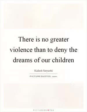 There is no greater violence than to deny the dreams of our children Picture Quote #1