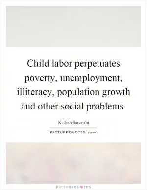 Child labor perpetuates poverty, unemployment, illiteracy, population growth and other social problems Picture Quote #1