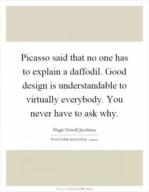 Picasso said that no one has to explain a daffodil. Good design is understandable to virtually everybody. You never have to ask why Picture Quote #1