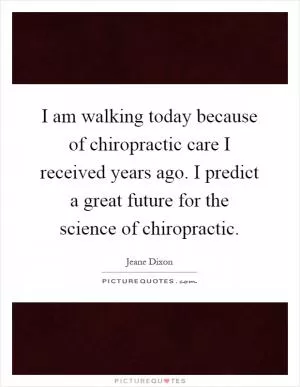 I am walking today because of chiropractic care I received years ago. I predict a great future for the science of chiropractic Picture Quote #1