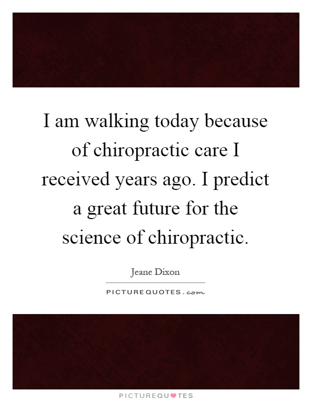 I am walking today because of chiropractic care I received years ago. I predict a great future for the science of chiropractic Picture Quote #1