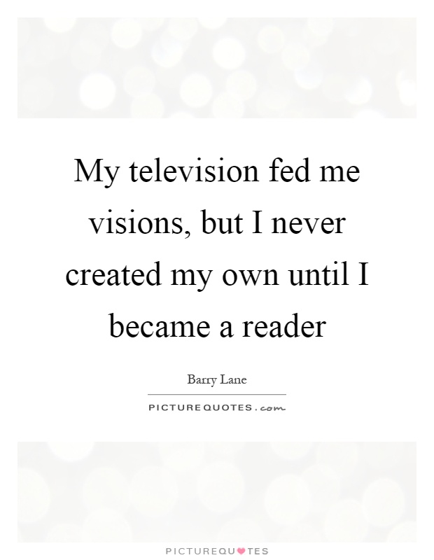 My television fed me visions, but I never created my own until I became a reader Picture Quote #1
