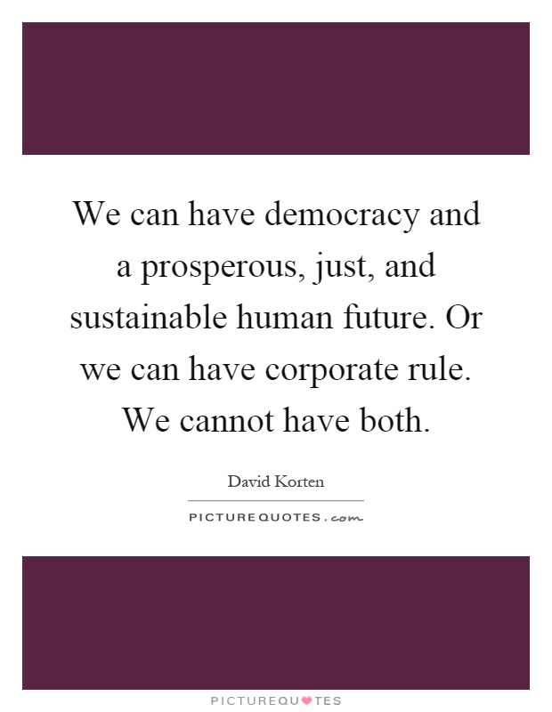 We can have democracy and a prosperous, just, and sustainable human future. Or we can have corporate rule. We cannot have both Picture Quote #1