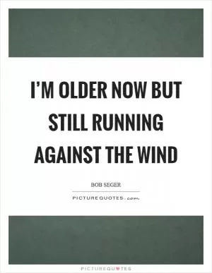 I’m older now but still running against the wind Picture Quote #1