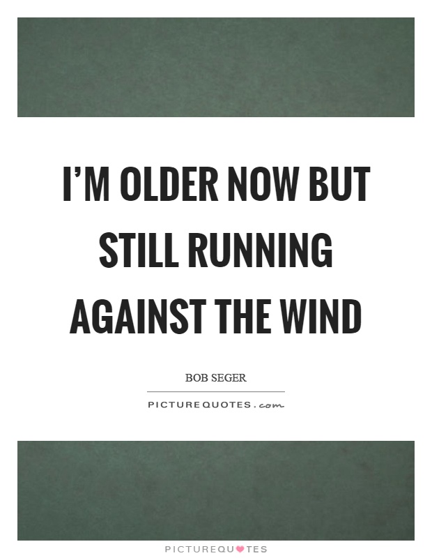 I'm older now but still running against the wind Picture Quote #1