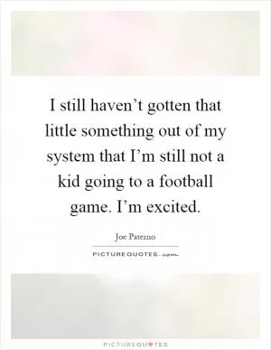 I still haven’t gotten that little something out of my system that I’m still not a kid going to a football game. I’m excited Picture Quote #1