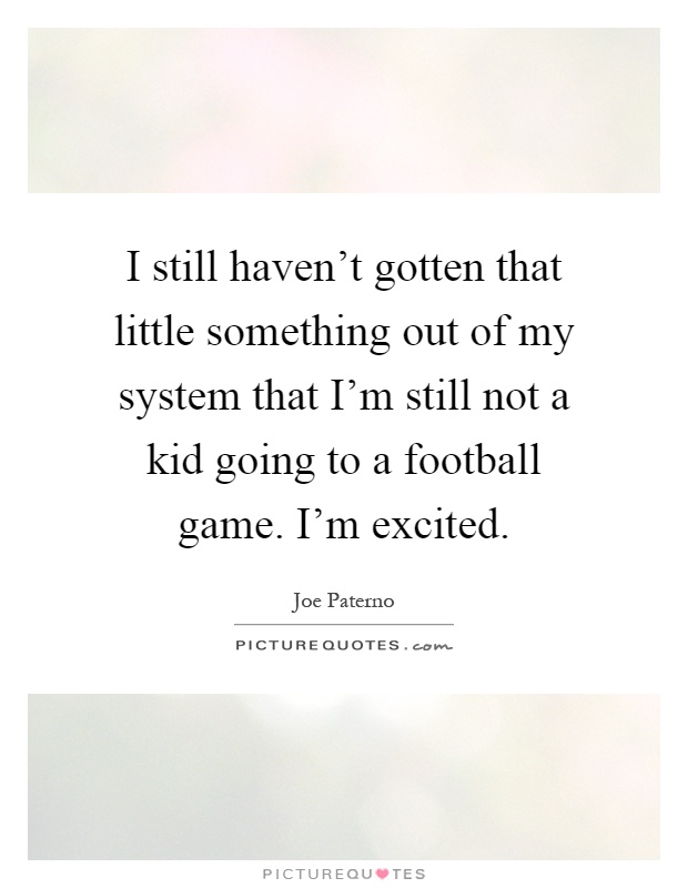 I still haven't gotten that little something out of my system that I'm still not a kid going to a football game. I'm excited Picture Quote #1