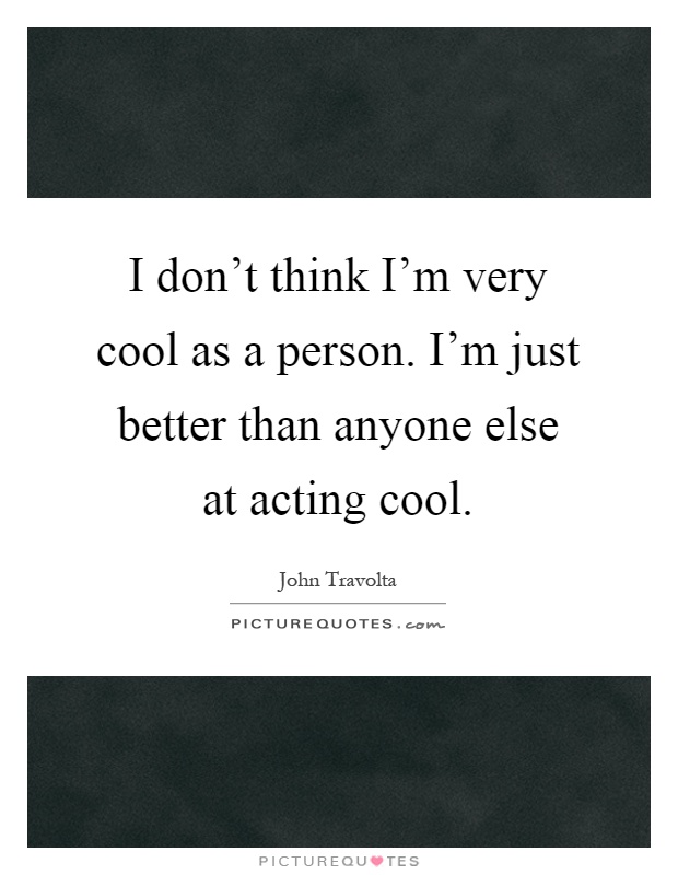 I don't think I'm very cool as a person. I'm just better than anyone else at acting cool Picture Quote #1