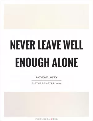 Never leave well enough alone Picture Quote #1