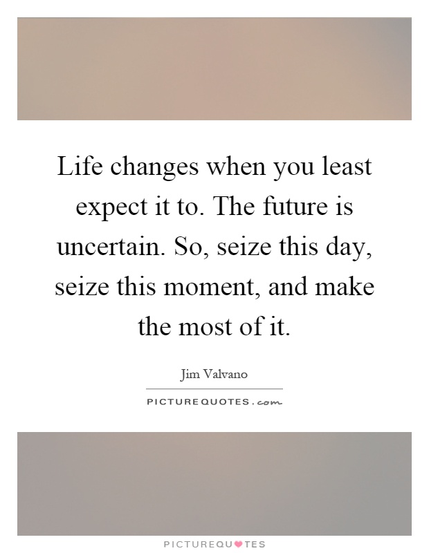 Life changes when you least expect it to. The future is uncertain. So, seize this day, seize this moment, and make the most of it Picture Quote #1