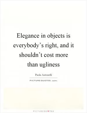 Elegance in objects is everybody’s right, and it shouldn’t cost more than ugliness Picture Quote #1