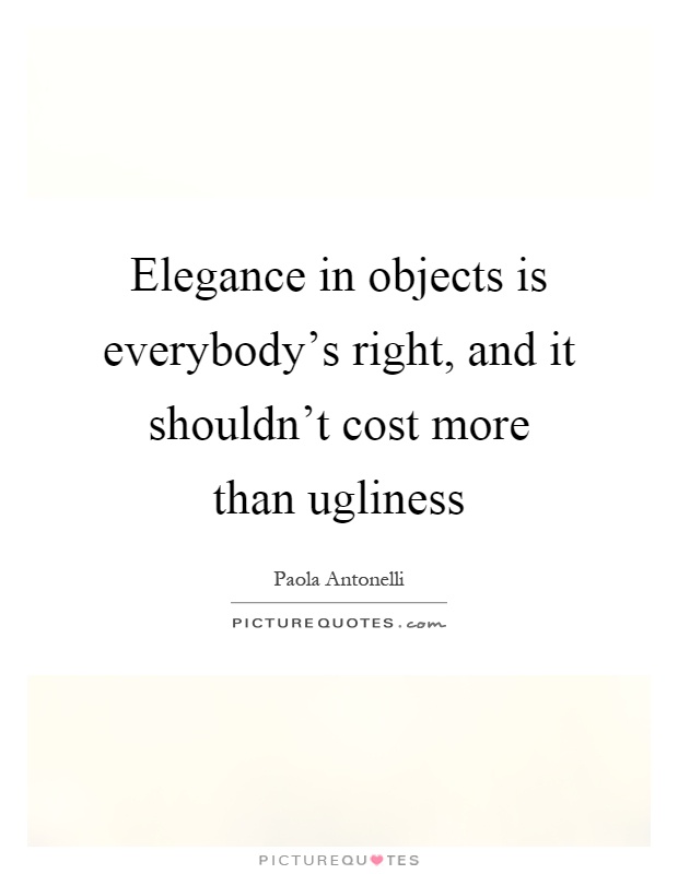 Elegance in objects is everybody's right, and it shouldn't cost more than ugliness Picture Quote #1