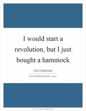 I would start a revolution, but I just bought a hammock Picture Quote #1