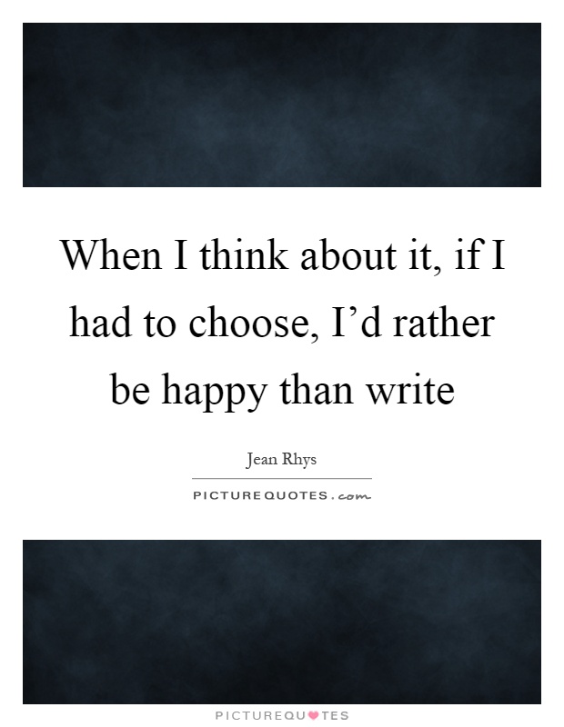 When I think about it, if I had to choose, I'd rather be happy than write Picture Quote #1