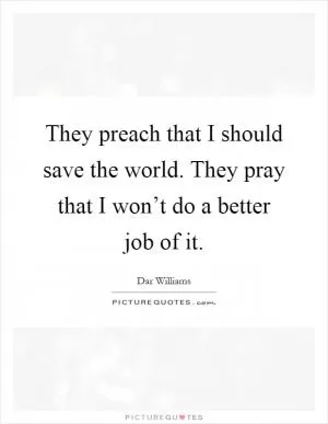 They preach that I should save the world. They pray that I won’t do a better job of it Picture Quote #1