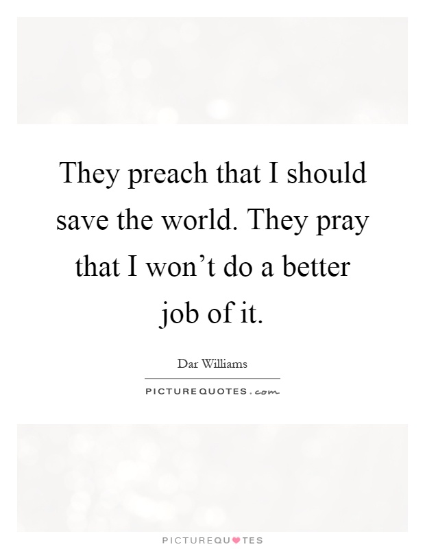 They preach that I should save the world. They pray that I won't do a better job of it Picture Quote #1