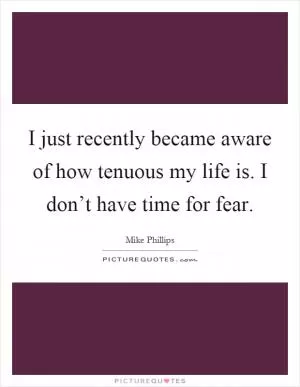 I just recently became aware of how tenuous my life is. I don’t have time for fear Picture Quote #1