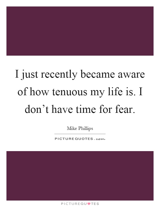 I just recently became aware of how tenuous my life is. I don't have time for fear Picture Quote #1