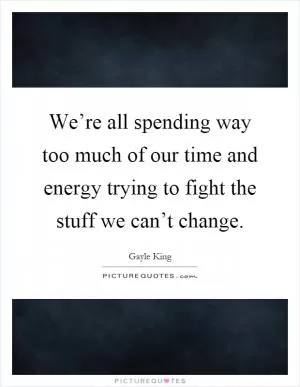 We’re all spending way too much of our time and energy trying to fight the stuff we can’t change Picture Quote #1