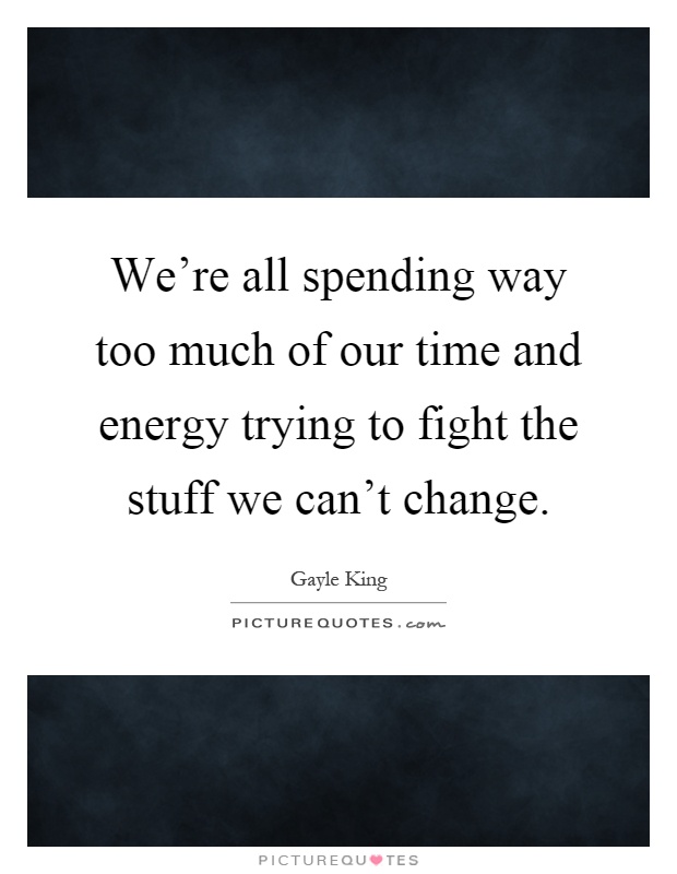 We're all spending way too much of our time and energy trying to fight the stuff we can't change Picture Quote #1