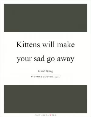 Kittens will make your sad go away Picture Quote #1