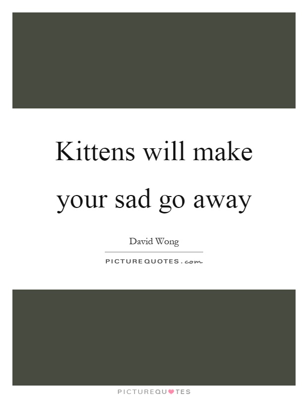 Kittens will make your sad go away Picture Quote #1