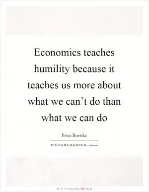Economics teaches humility because it teaches us more about what we can’t do than what we can do Picture Quote #1